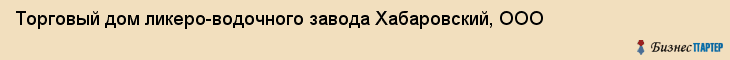 Торговый дом ликеро-водочного завода Хабаровский, ООО, Хабаровск