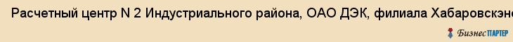 Расчетный центр N 2 Индустриального района, ОАО ДЭК, филиала Хабаровскэнергосбыт, Хабаровск