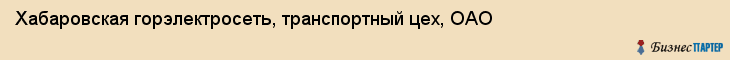 Хабаровская горэлектросеть, транспортный цех, ОАО, Хабаровск