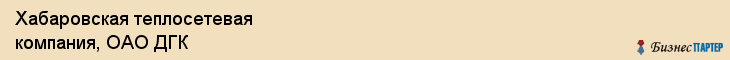 Хабаровская теплосетевая компания, ОАО ДГК, Хабаровск