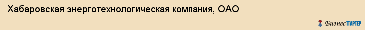 Хабаровская энерготехнологическая компания, ОАО, Хабаровск