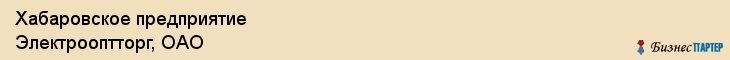 Хабаровское предприятие Электрооптторг, ОАО, Хабаровск