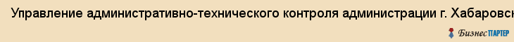 Управление административно-технического контроля администрации г. Хабаровска, Хабаровск