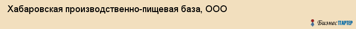 Хабаровская производственно-пищевая база, ООО, Хабаровск