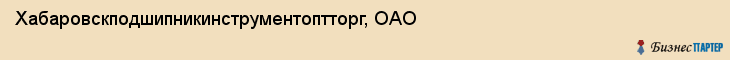 Хабаровскподшипникинструментоптторг, ОАО, Хабаровск