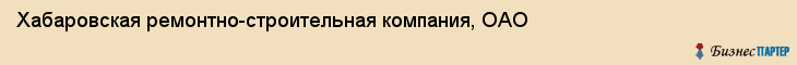 Хабаровская ремонтно-строительная компания, ОАО, Хабаровск