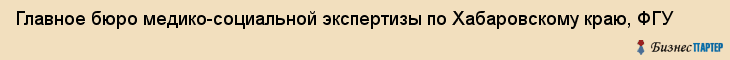 Главное бюро медико-социальной экспертизы по Хабаровскому краю, ФГУ, Хабаровск