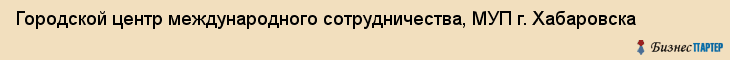 Городской центр международного сотрудничества, МУП г. Хабаровска, Хабаровск