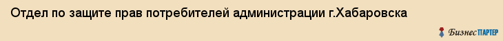Отдел по защите прав потребителей администрации г.Хабаровска, Хабаровск