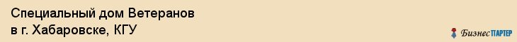 Специальный дом Ветеранов в г. Хабаровске, КГУ, Хабаровск