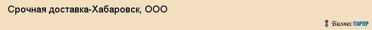 Срочная доставка-Хабаровск, ООО, Хабаровск