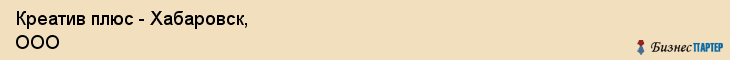 Креатив плюс - Хабаровск, ООО, Хабаровск