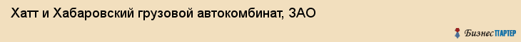 Хатт и Хабаровский грузовой автокомбинат, ЗАО, Хабаровск
