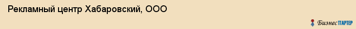 Рекламный центр Хабаровский, ООО, Хабаровск