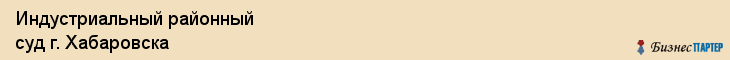 Индустриальный районный суд г. Хабаровска, Хабаровск