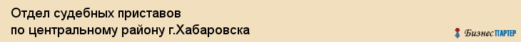 Отдел судебных приставов по центральному району г.Хабаровска, Хабаровск