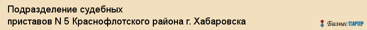 Подразделение судебных приставов N 5 Краснофлотского района г. Хабаровска, Хабаровск
