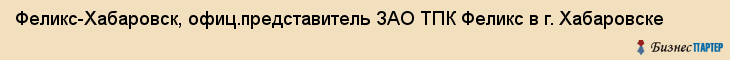 Феликс-Хабаровск, офиц.представитель ЗАО ТПК Феликс в г. Хабаровске, Хабаровск