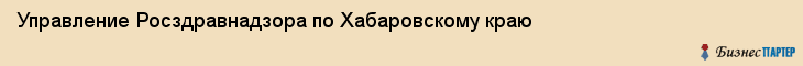 Управление Росздравнадзора по Хабаровскому краю, Хабаровск