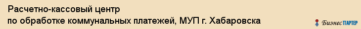 Расчетно-кассовый центр по обработке коммунальных платежей, МУП г. Хабаровска, Хабаровск