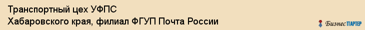 Транспортный цех УФПС Хабаровского края, филиал ФГУП Почта России, Хабаровск