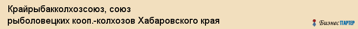 Крайрыбакколхозсоюз, союз рыболовецких кооп.-колхозов Хабаровского края, Хабаровск
