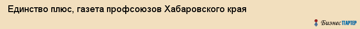 Единство плюс, газета профсоюзов Хабаровского края, Хабаровск