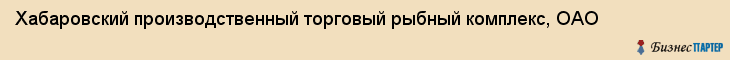 Хабаровский производственный торговый рыбный комплекс, ОАО, Хабаровск