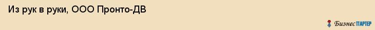 Из рук в руки, ООО Пронто-ДВ, Хабаровск