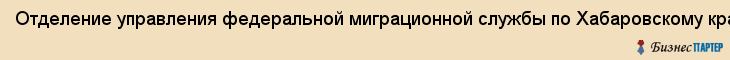 Отделение управления федеральной миграционной службы по Хабаровскому краю в кировском районе, Хабаровск