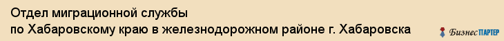 Отдел миграционной службы по Хабаровскому краю в железнодорожном районе г. Хабаровска, Хабаровск
