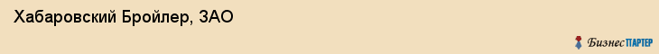 Хабаровский Бройлер, ЗАО, Хабаровск