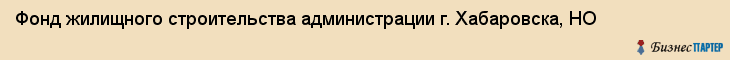 Фонд жилищного строительства администрации г. Хабаровска, НО, Хабаровск