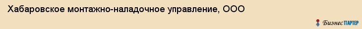 Хабаровское монтажно-наладочное управление, ООО, Хабаровск