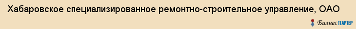 Хабаровское специализированное ремонтно-строительное управление, ОАО, Хабаровск