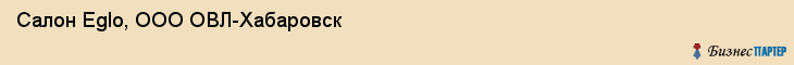 Салон Eglo, ООО ОВЛ-Хабаровск, Хабаровск