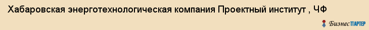 Хабаровская энерготехнологическая компания Проектный институт , ЧФ, Хабаровск