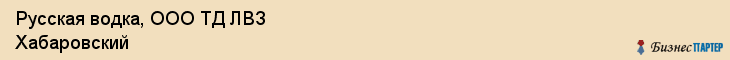 Русская водка, ООО ТД ЛВЗ Хабаровский, Хабаровск