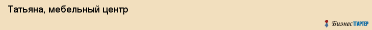 Татьяна, мебельный центр, Хабаровск