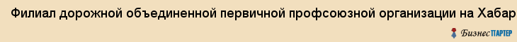 Филиал дорожной объединенной первичной профсоюзной организации на Хабаровском отделении дальневосточной железной дороги, Хабаровск
