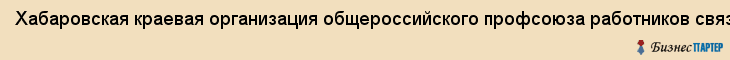 Хабаровская краевая организация общероссийского профсоюза работников связи РФ, Хабаровск