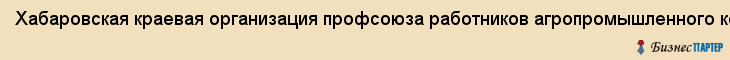 Хабаровская краевая организация профсоюза работников агропромышленного комплекса, Хабаровск