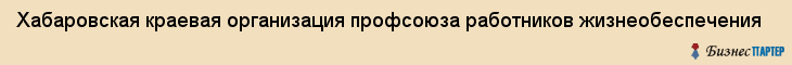 Хабаровская краевая организация профсоюза работников жизнеобеспечения, Хабаровск
