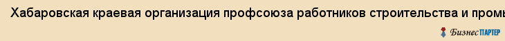 Хабаровская краевая организация профсоюза работников строительства и промышленности строительных материалов, Хабаровск