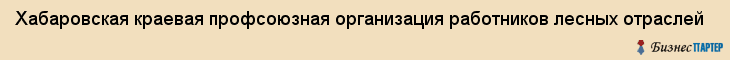 Хабаровская краевая профсоюзная организация работников лесных отраслей, Хабаровск