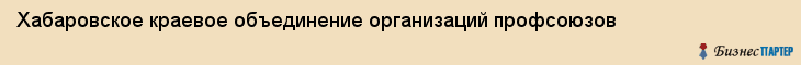 Хабаровское краевое объединение организаций профсоюзов, Хабаровск