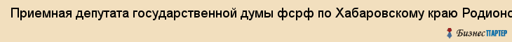 Приемная депутата государственной думы фсрф по Хабаровскому краю Родионова Игоря Николаевича, Хабаровск