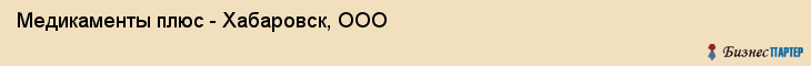 Медикаменты плюс - Хабаровск, ООО, Хабаровск