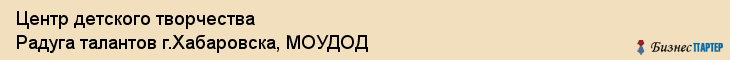 Центр детского творчества Радуга талантов г.Хабаровска, МОУДОД, Хабаровск