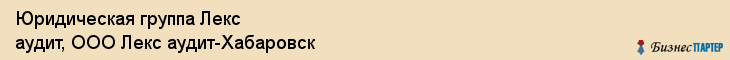 Юридическая группа Лекс аудит, ООО Лекс аудит-Хабаровск, Хабаровск